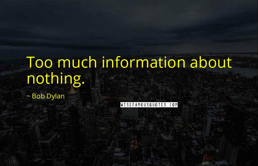 Bob Dylan Quotes: Too much information about nothing.