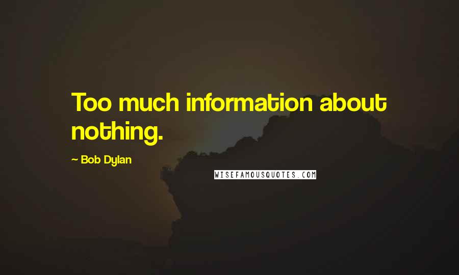 Bob Dylan Quotes: Too much information about nothing.