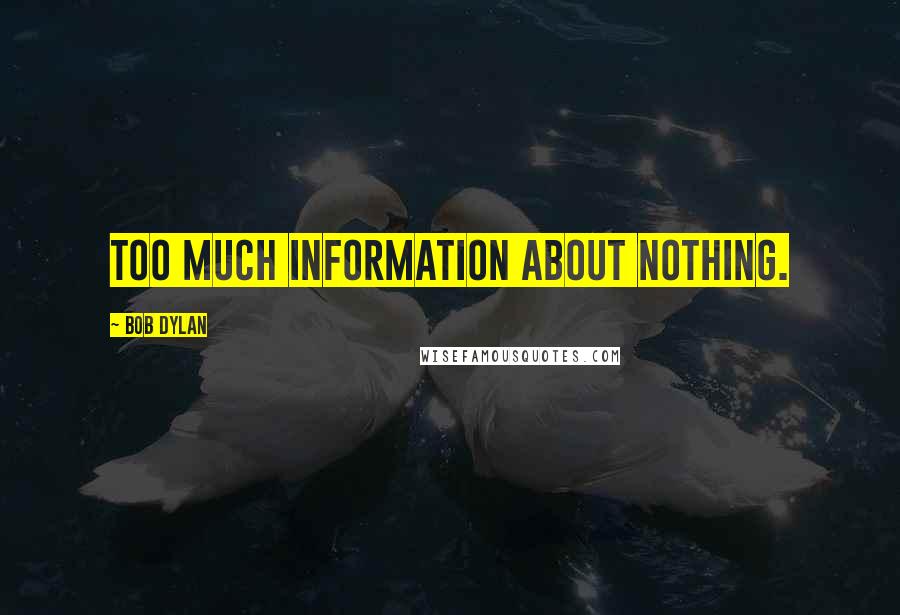 Bob Dylan Quotes: Too much information about nothing.