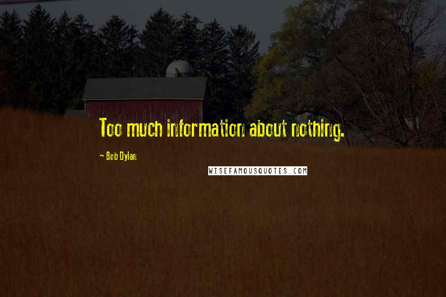 Bob Dylan Quotes: Too much information about nothing.