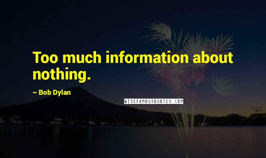 Bob Dylan Quotes: Too much information about nothing.