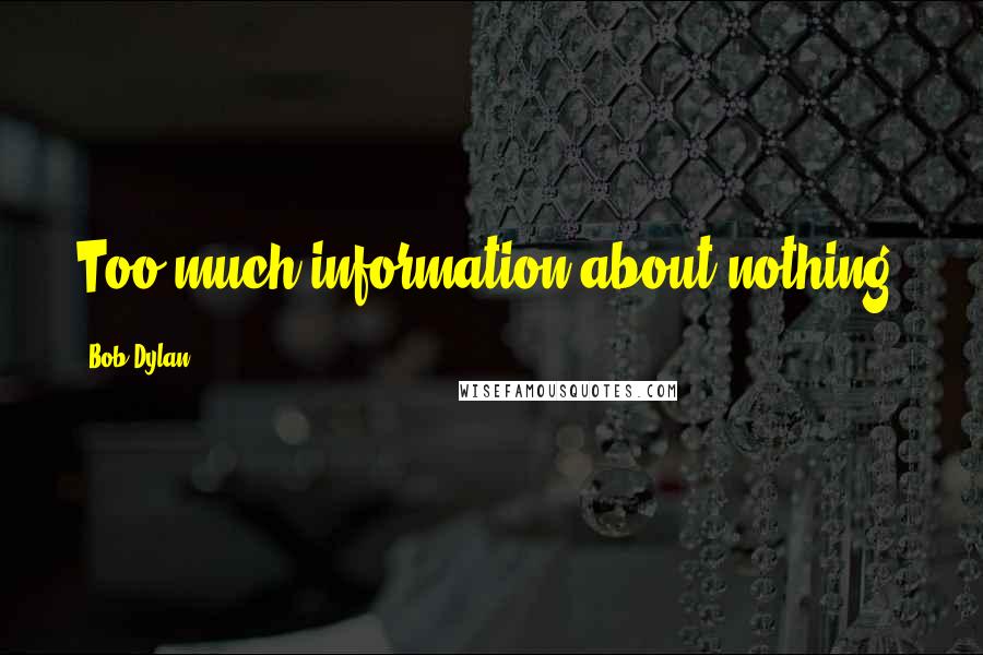 Bob Dylan Quotes: Too much information about nothing.