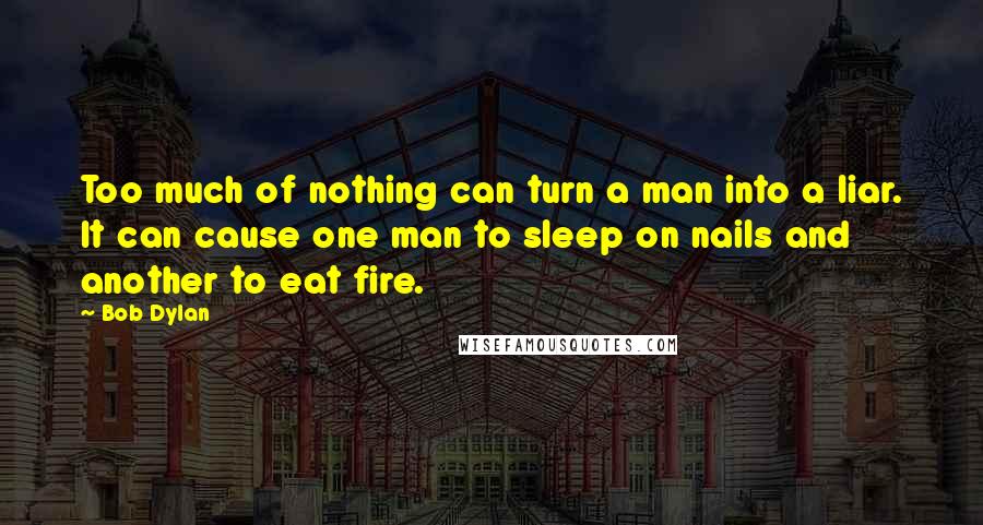 Bob Dylan Quotes: Too much of nothing can turn a man into a liar. It can cause one man to sleep on nails and another to eat fire.