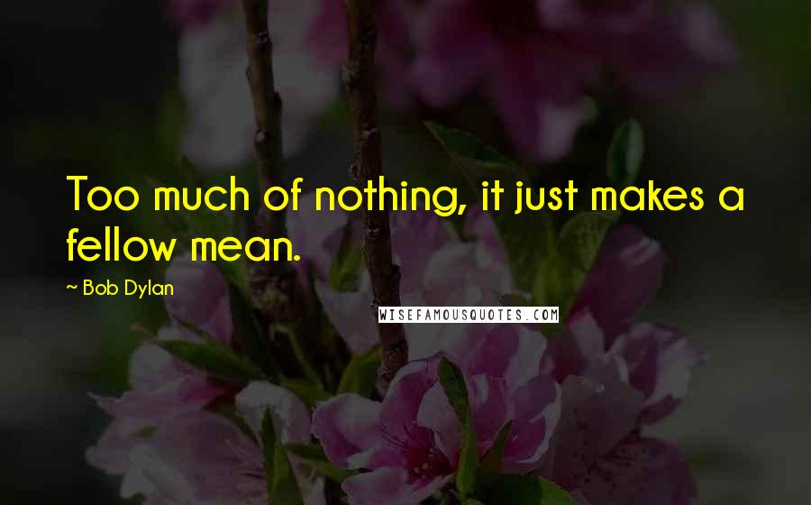 Bob Dylan Quotes: Too much of nothing, it just makes a fellow mean.