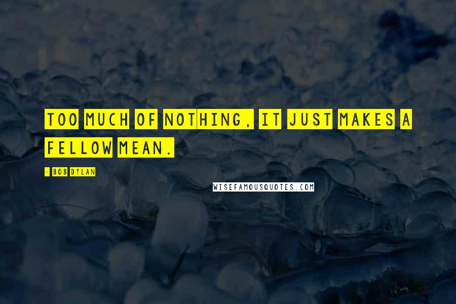 Bob Dylan Quotes: Too much of nothing, it just makes a fellow mean.