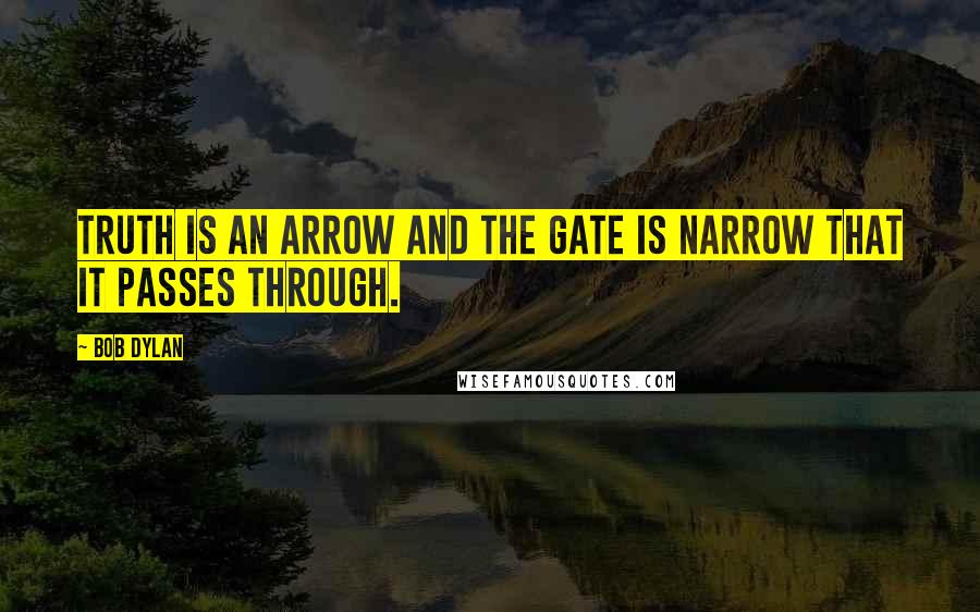 Bob Dylan Quotes: Truth is an arrow and the gate is narrow that it passes through.