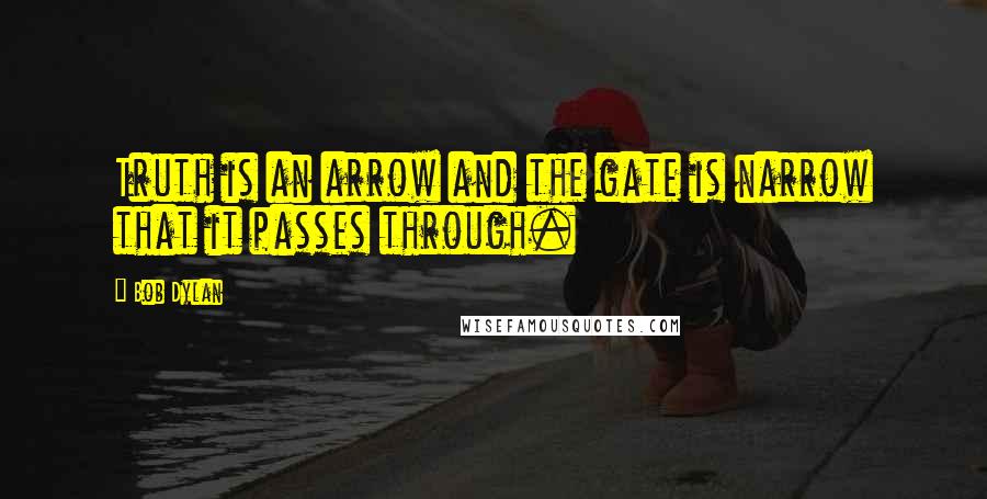 Bob Dylan Quotes: Truth is an arrow and the gate is narrow that it passes through.