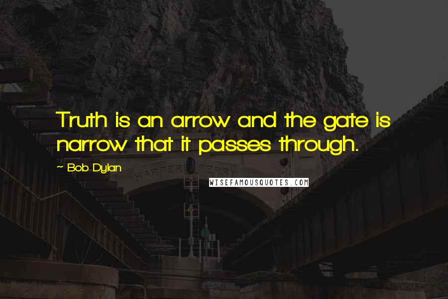 Bob Dylan Quotes: Truth is an arrow and the gate is narrow that it passes through.