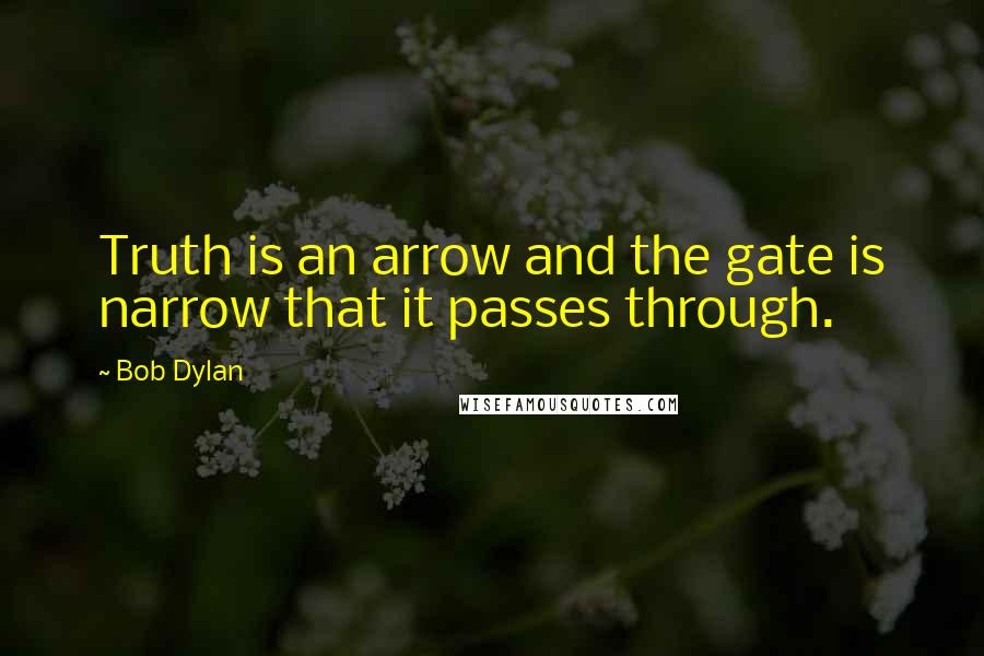 Bob Dylan Quotes: Truth is an arrow and the gate is narrow that it passes through.