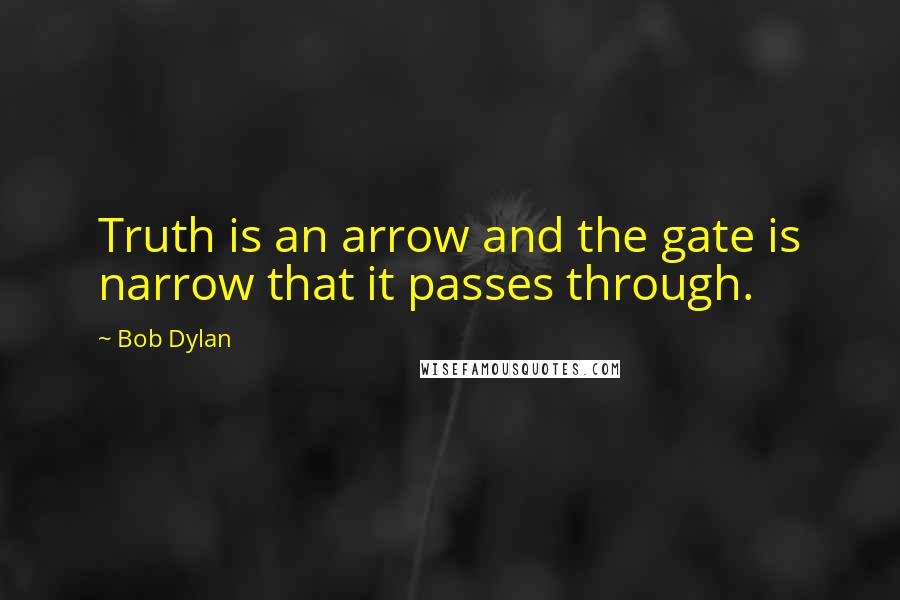 Bob Dylan Quotes: Truth is an arrow and the gate is narrow that it passes through.