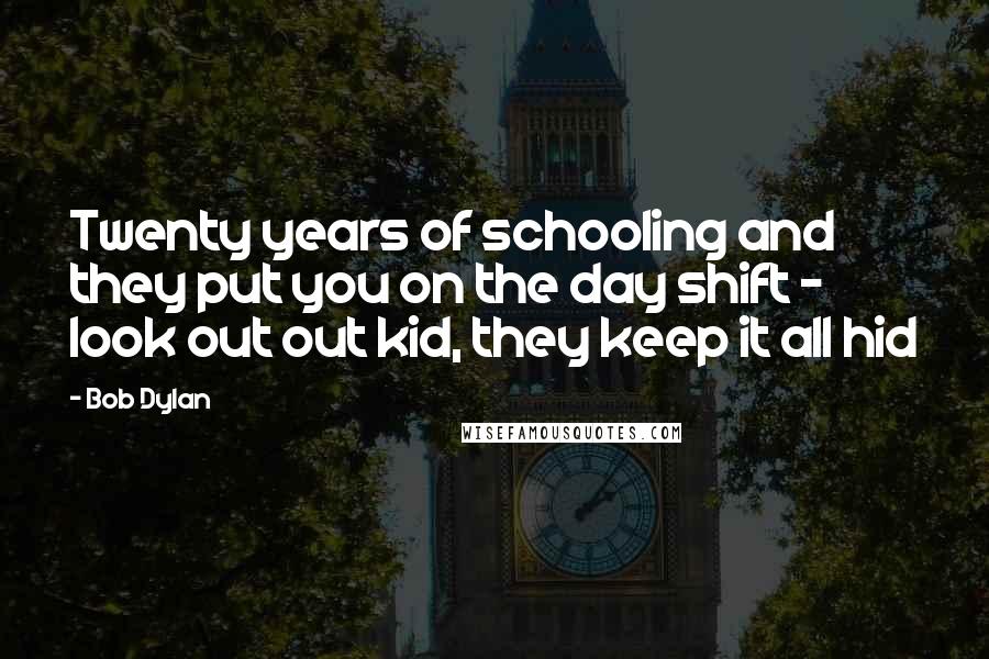 Bob Dylan Quotes: Twenty years of schooling and they put you on the day shift - look out out kid, they keep it all hid