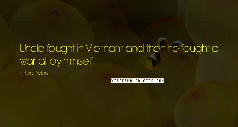 Bob Dylan Quotes: Uncle fought in Vietnam and then he fought a war all by himself.