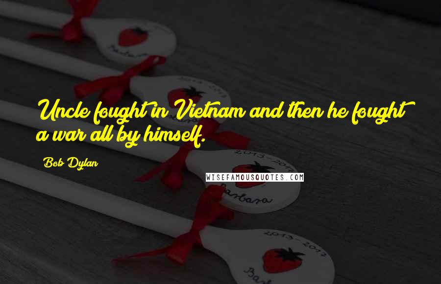 Bob Dylan Quotes: Uncle fought in Vietnam and then he fought a war all by himself.