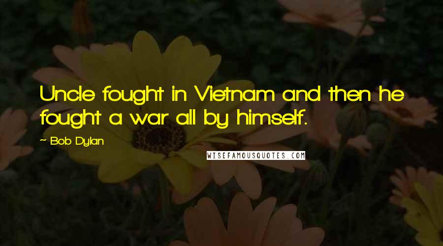 Bob Dylan Quotes: Uncle fought in Vietnam and then he fought a war all by himself.