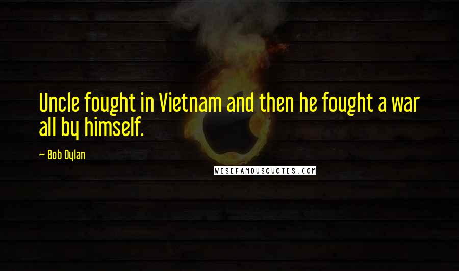 Bob Dylan Quotes: Uncle fought in Vietnam and then he fought a war all by himself.