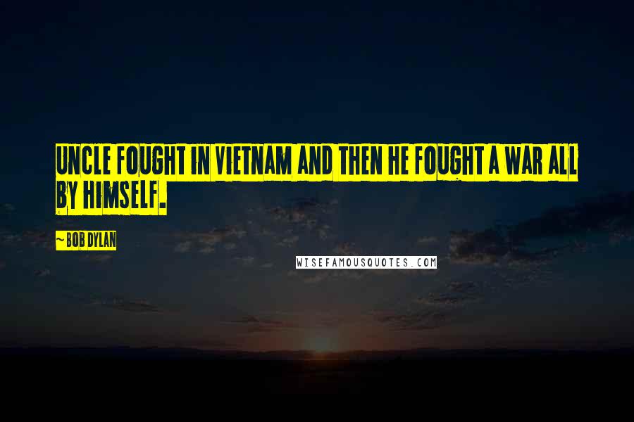 Bob Dylan Quotes: Uncle fought in Vietnam and then he fought a war all by himself.