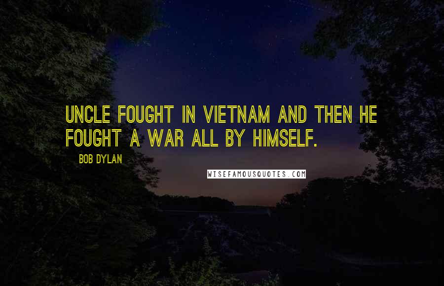 Bob Dylan Quotes: Uncle fought in Vietnam and then he fought a war all by himself.