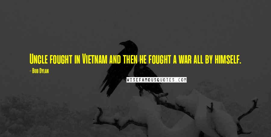 Bob Dylan Quotes: Uncle fought in Vietnam and then he fought a war all by himself.