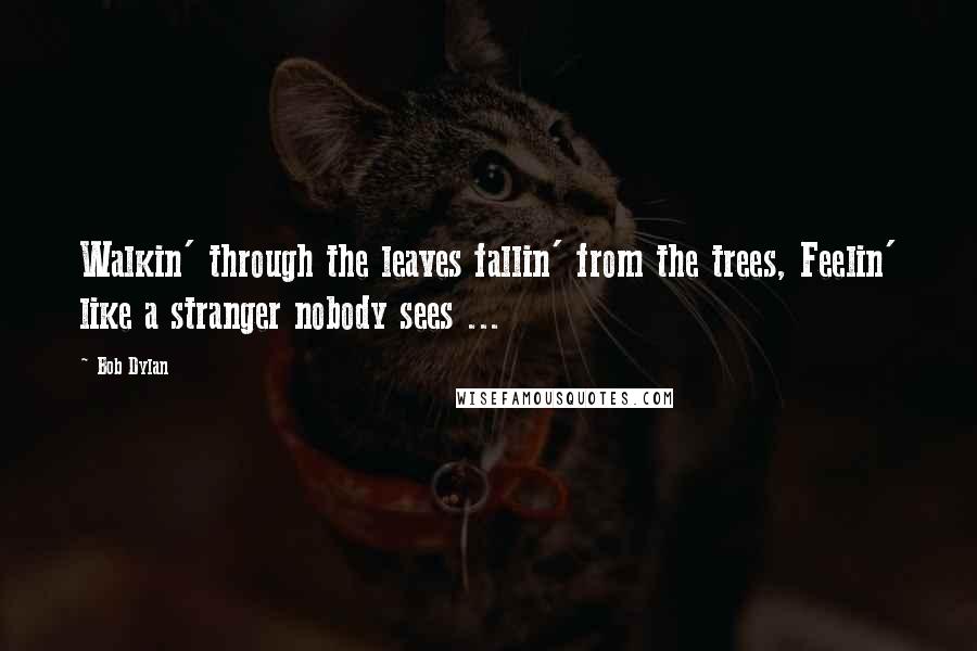 Bob Dylan Quotes: Walkin' through the leaves fallin' from the trees, Feelin' like a stranger nobody sees ...