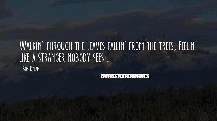 Bob Dylan Quotes: Walkin' through the leaves fallin' from the trees, Feelin' like a stranger nobody sees ...