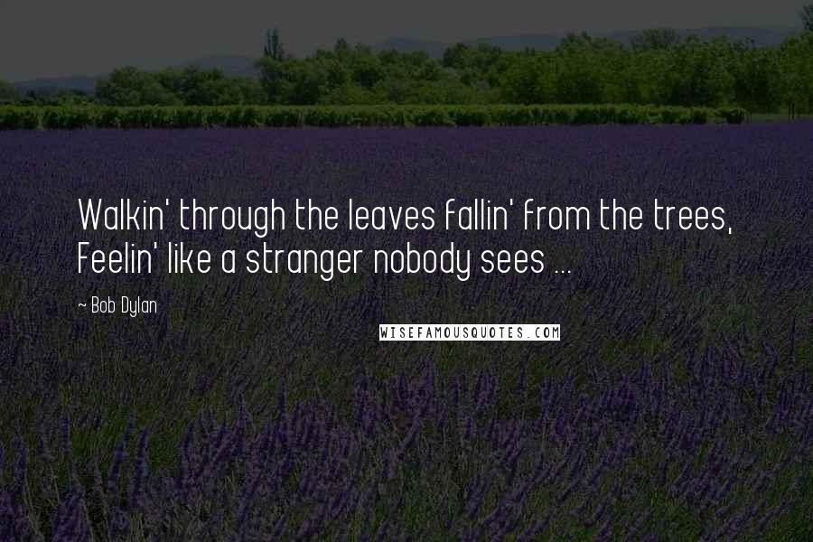 Bob Dylan Quotes: Walkin' through the leaves fallin' from the trees, Feelin' like a stranger nobody sees ...