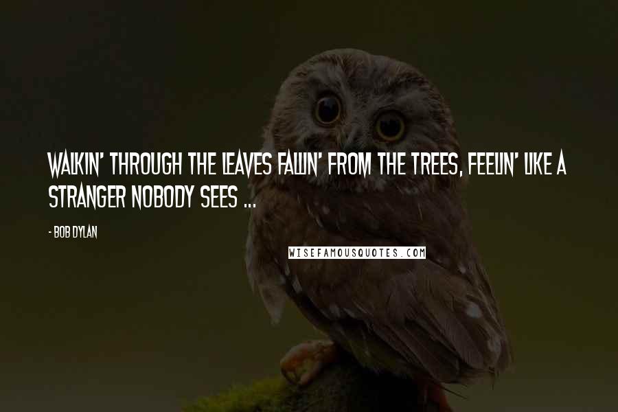 Bob Dylan Quotes: Walkin' through the leaves fallin' from the trees, Feelin' like a stranger nobody sees ...