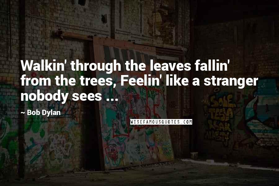 Bob Dylan Quotes: Walkin' through the leaves fallin' from the trees, Feelin' like a stranger nobody sees ...