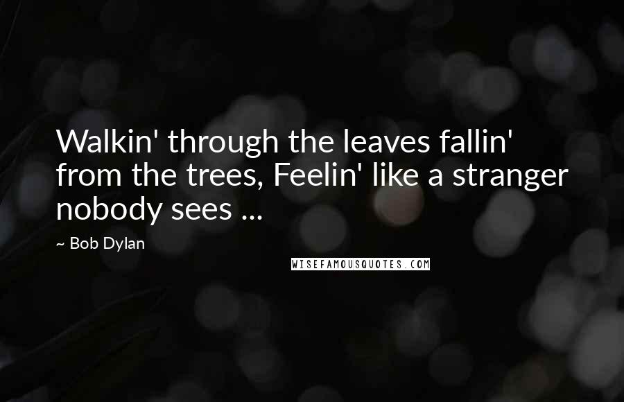 Bob Dylan Quotes: Walkin' through the leaves fallin' from the trees, Feelin' like a stranger nobody sees ...