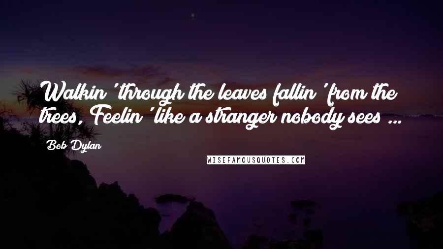 Bob Dylan Quotes: Walkin' through the leaves fallin' from the trees, Feelin' like a stranger nobody sees ...
