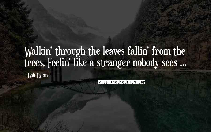 Bob Dylan Quotes: Walkin' through the leaves fallin' from the trees, Feelin' like a stranger nobody sees ...