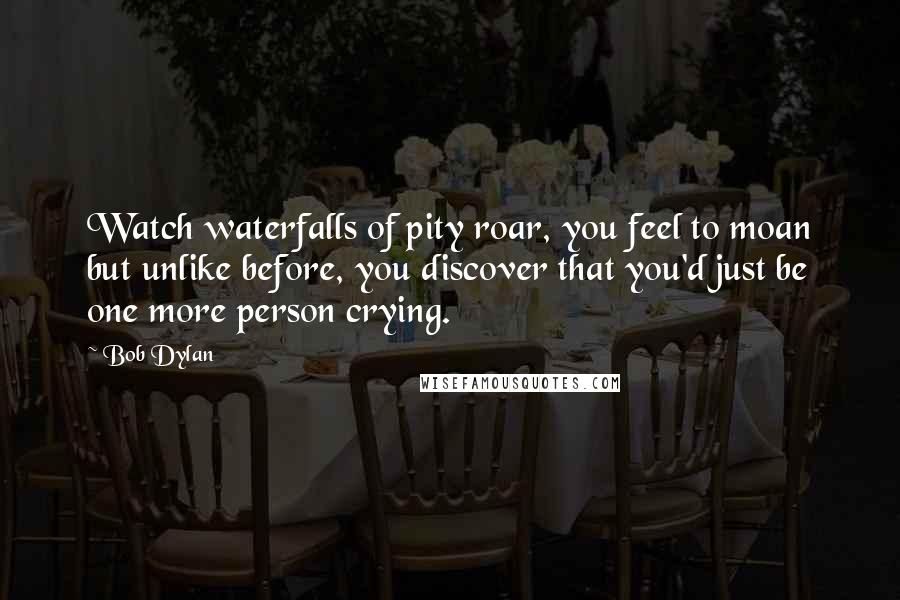 Bob Dylan Quotes: Watch waterfalls of pity roar, you feel to moan but unlike before, you discover that you'd just be one more person crying.