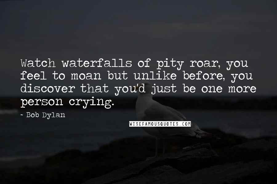 Bob Dylan Quotes: Watch waterfalls of pity roar, you feel to moan but unlike before, you discover that you'd just be one more person crying.