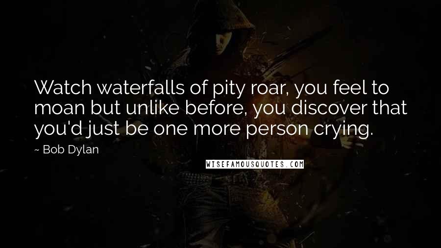 Bob Dylan Quotes: Watch waterfalls of pity roar, you feel to moan but unlike before, you discover that you'd just be one more person crying.