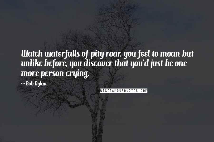 Bob Dylan Quotes: Watch waterfalls of pity roar, you feel to moan but unlike before, you discover that you'd just be one more person crying.