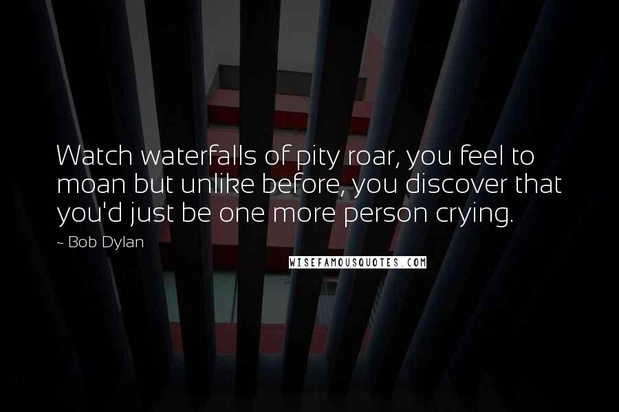 Bob Dylan Quotes: Watch waterfalls of pity roar, you feel to moan but unlike before, you discover that you'd just be one more person crying.