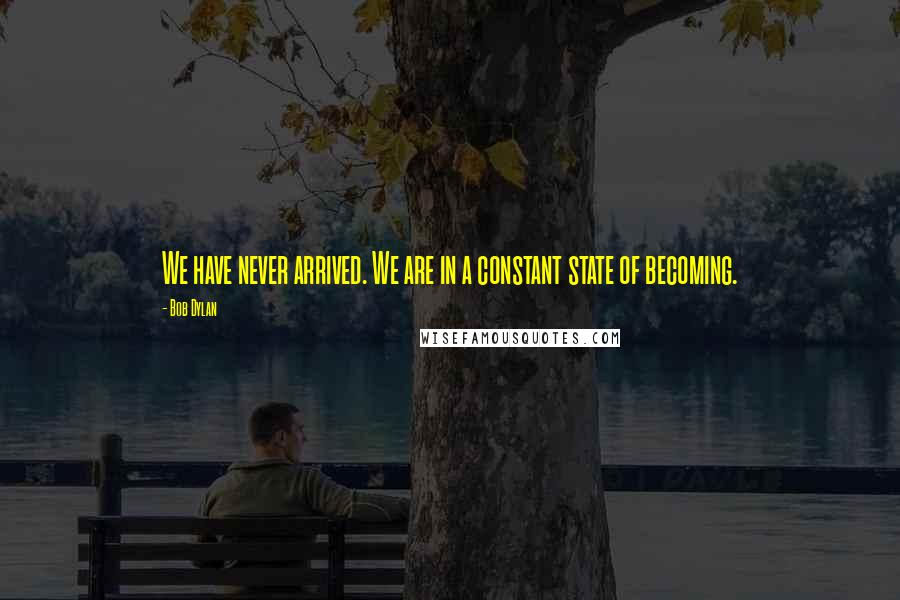 Bob Dylan Quotes: We have never arrived. We are in a constant state of becoming.