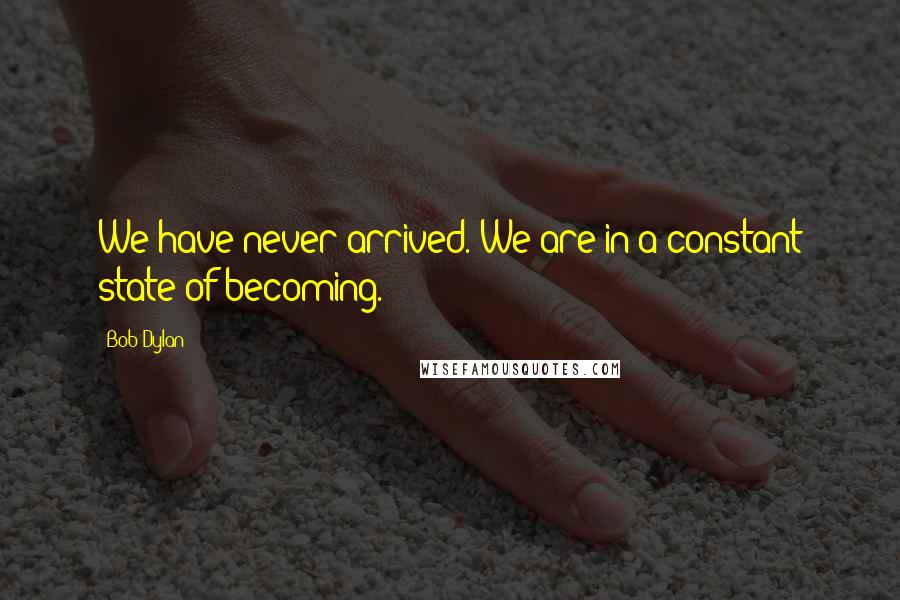 Bob Dylan Quotes: We have never arrived. We are in a constant state of becoming.
