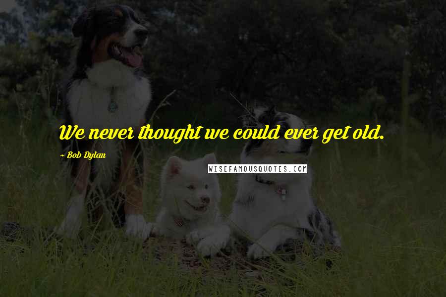 Bob Dylan Quotes: We never thought we could ever get old.