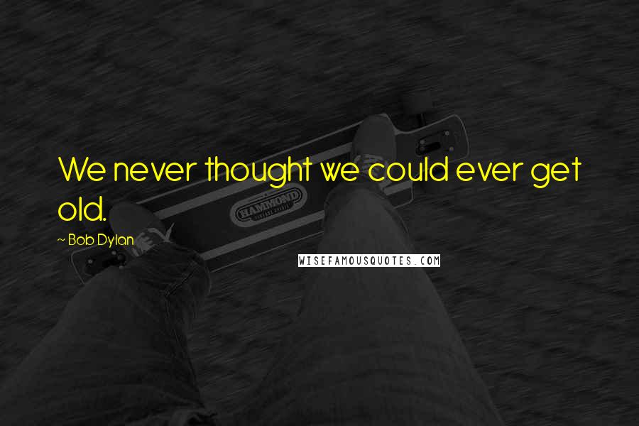 Bob Dylan Quotes: We never thought we could ever get old.