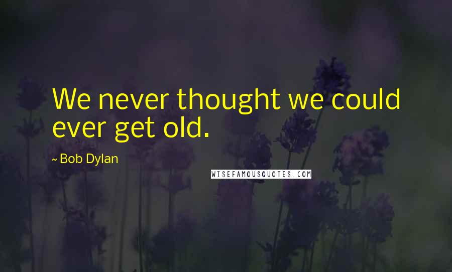 Bob Dylan Quotes: We never thought we could ever get old.