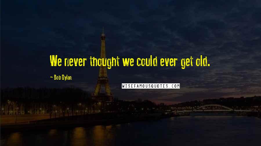 Bob Dylan Quotes: We never thought we could ever get old.