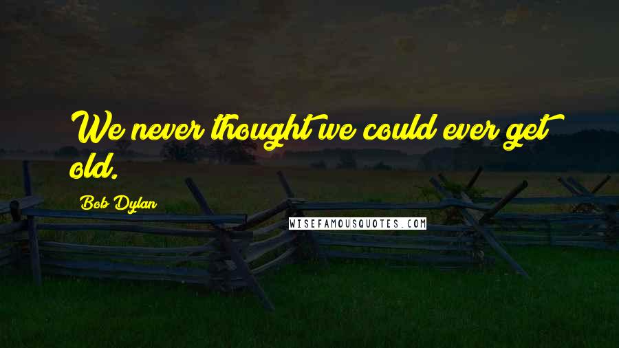 Bob Dylan Quotes: We never thought we could ever get old.