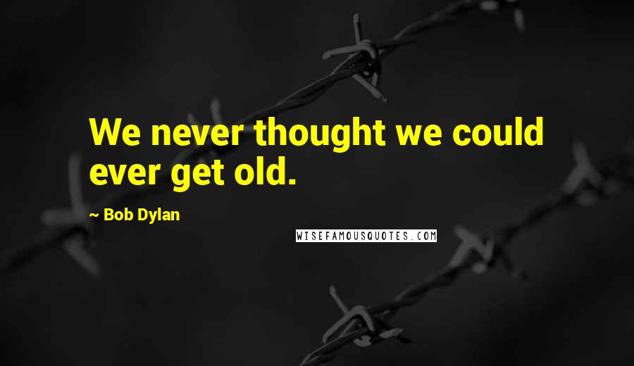 Bob Dylan Quotes: We never thought we could ever get old.
