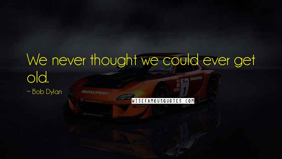 Bob Dylan Quotes: We never thought we could ever get old.