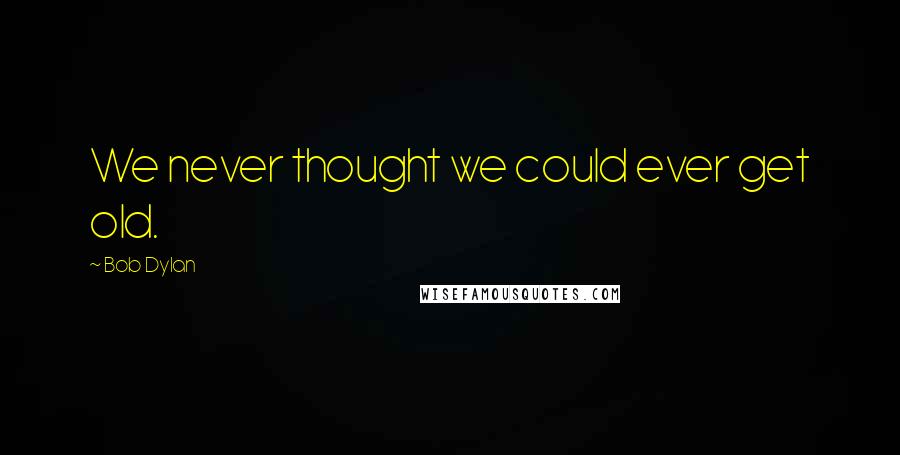 Bob Dylan Quotes: We never thought we could ever get old.