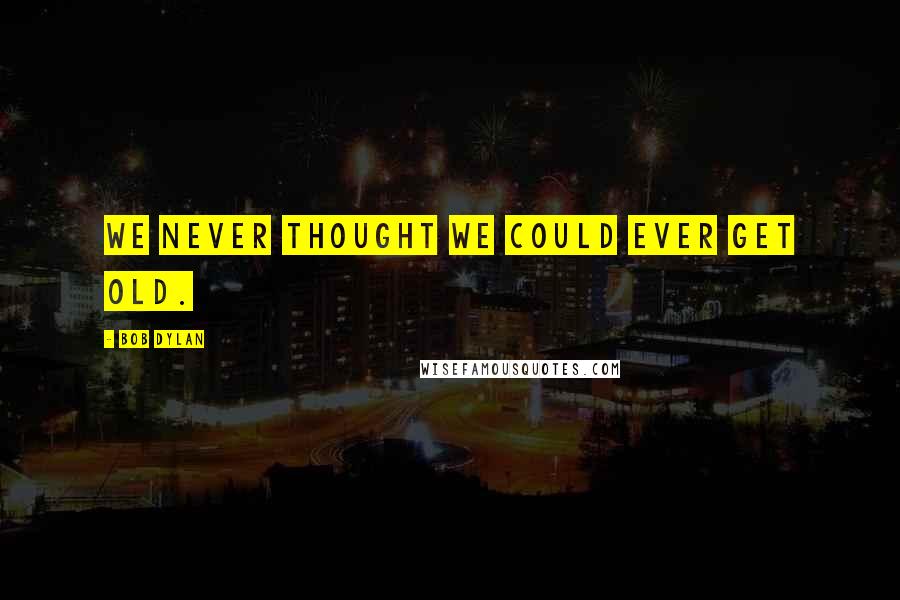 Bob Dylan Quotes: We never thought we could ever get old.