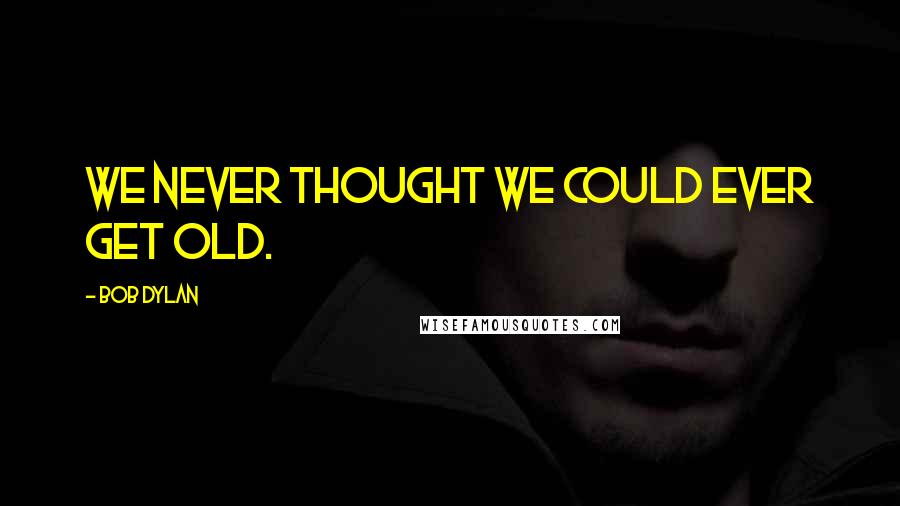 Bob Dylan Quotes: We never thought we could ever get old.