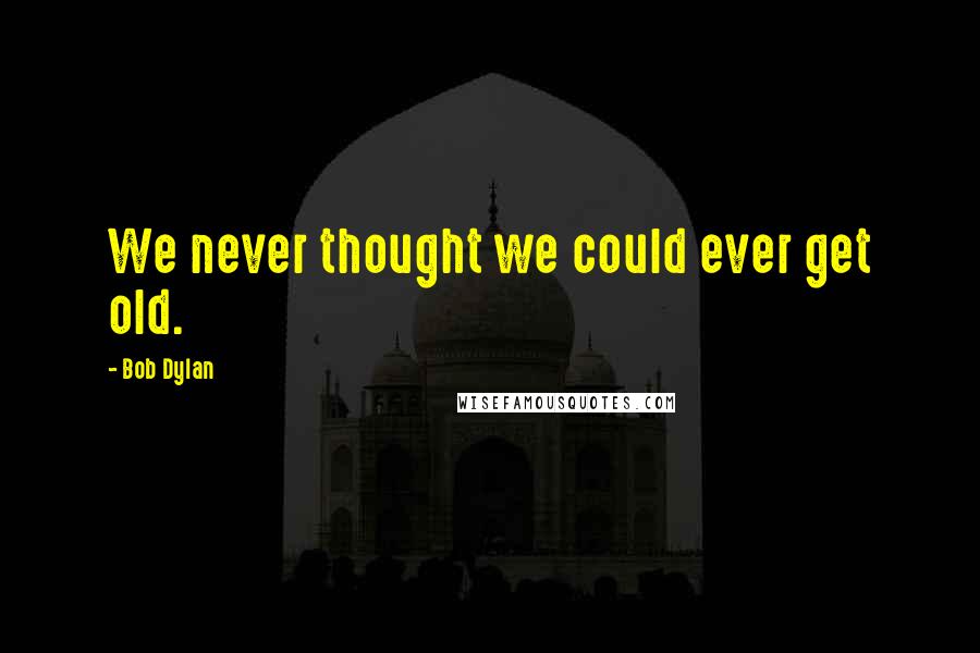 Bob Dylan Quotes: We never thought we could ever get old.