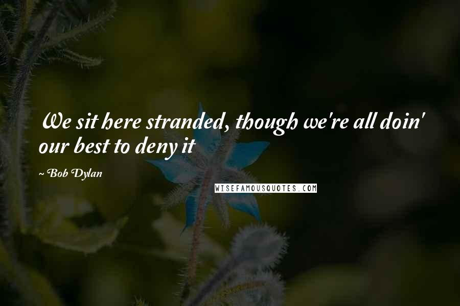 Bob Dylan Quotes: We sit here stranded, though we're all doin' our best to deny it