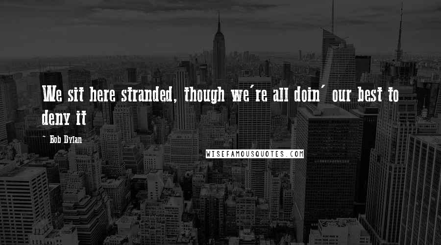 Bob Dylan Quotes: We sit here stranded, though we're all doin' our best to deny it